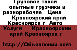 Грузовое такси   опытные грузчики и разнорабочие › Цена ­ 200 - Красноярский край, Красноярск г. Авто » Услуги   . Красноярский край,Красноярск г.